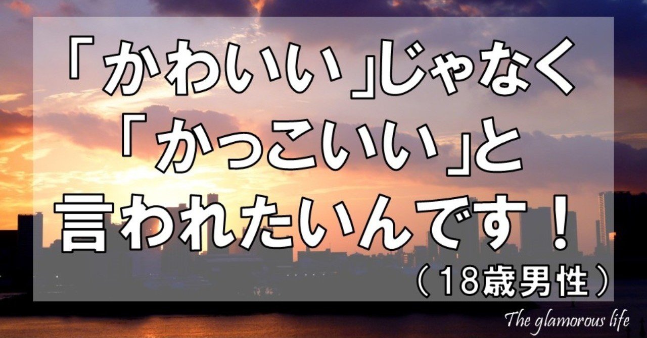 かわいい じゃなく かっこいい と言われたいんです 18歳男性 グラマラス ライフ By リンダ Note