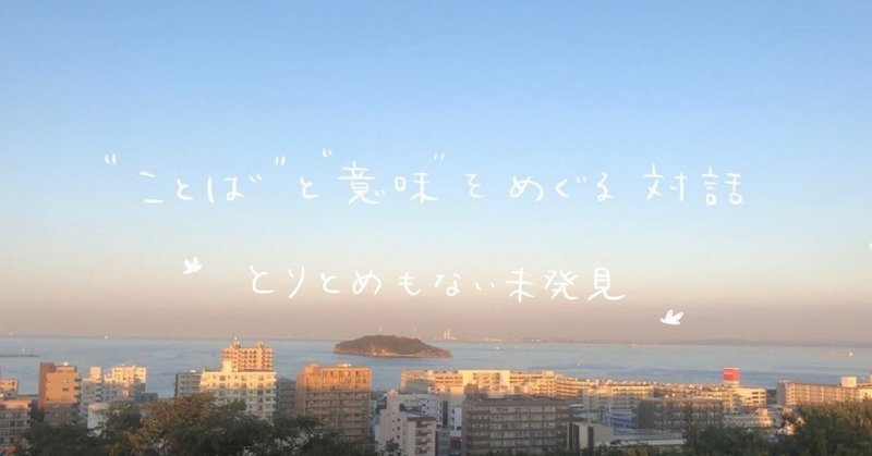 とりとめもない未発見 ことば と 意味 をめぐる対話 第三回 伊川佐保子 Note