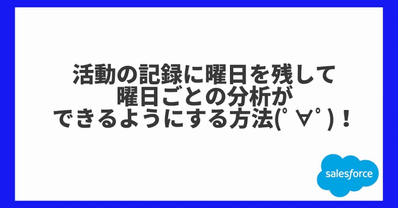 Sfdc Tips 活動の記録に曜日を残して曜日ごとの分析ができるようにする方法 ゚ ゚ Kiyoko Note