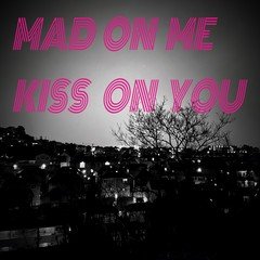 MAD ON ME KISS ON YOU