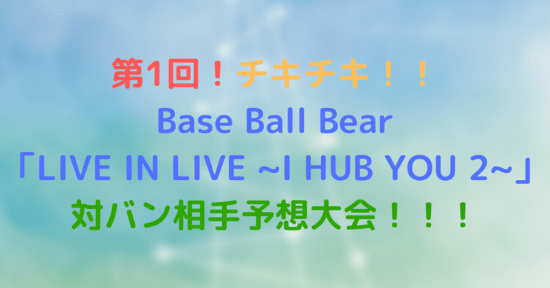 第1回_チキチキ___Base_Ball_Bear__LIVE_IN_LIVE__I_HUB_YOU_2___対バン相手予想大会___