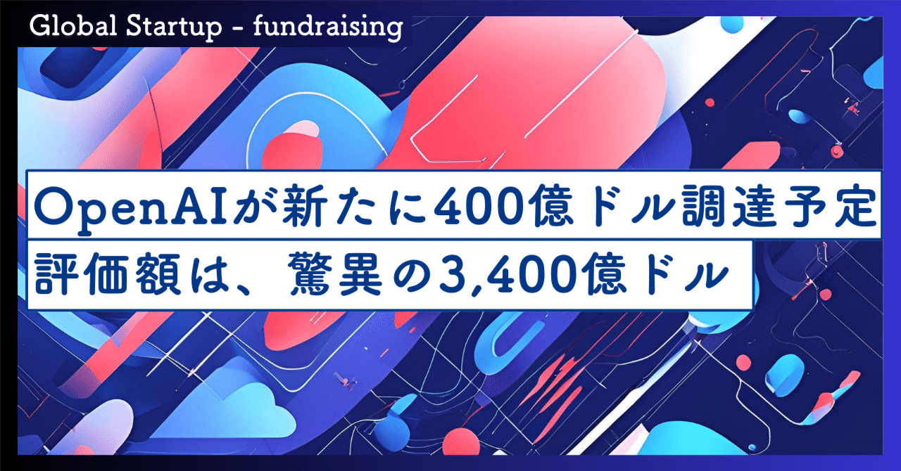 OpenAIが新たに400億ドル調達予定で、評価額は3,400億ドル？｜SecondWave