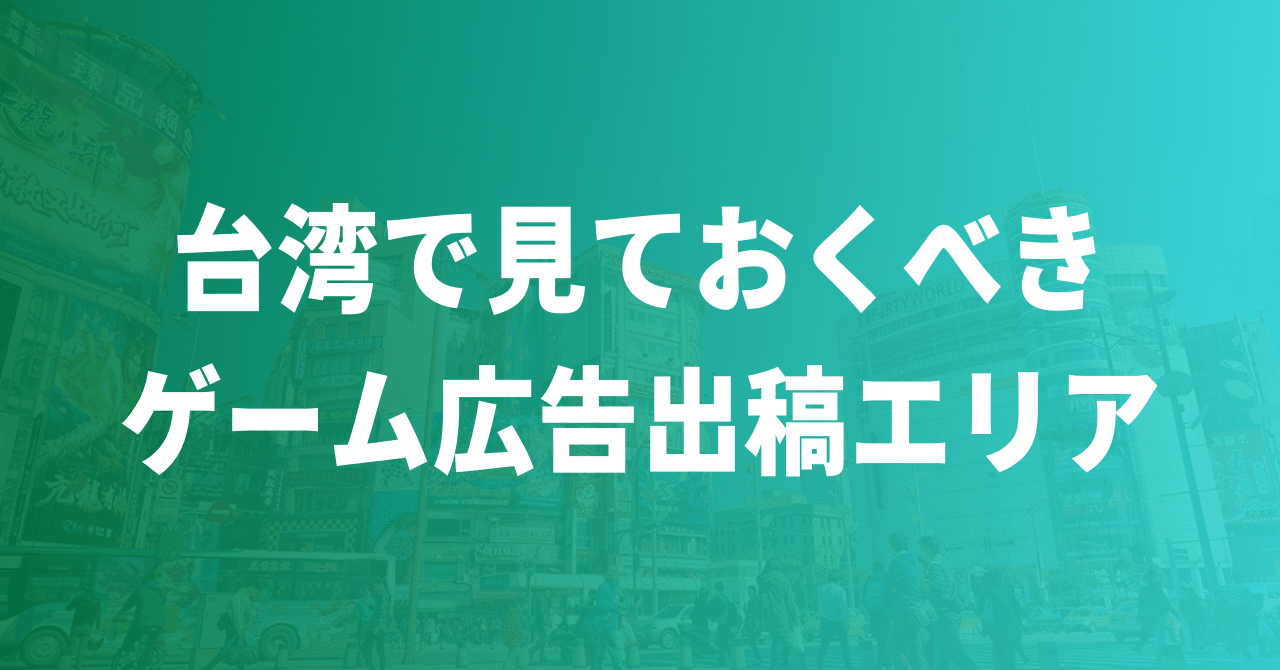 台湾で見ておくべきゲーム広告出稿エリア｜ナオ