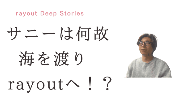 ≪rayout Deep Stories No.23≫サニーが海を渡り、rayoutにきた理由に迫る