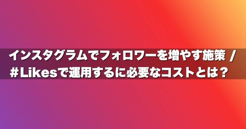 インスタグラムでフォロワーを増やす施策 / ＃Likesで運用するに必要なコストとは？