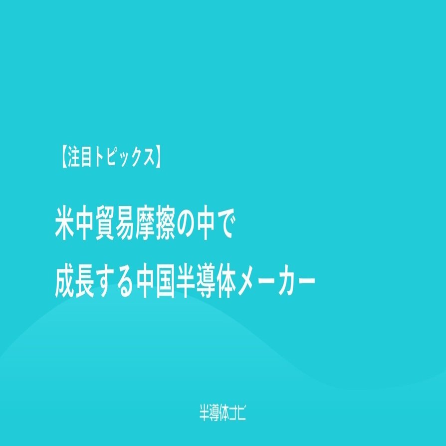 注目トピックス】 米中貿易摩擦の中で成長する中国半導体メーカー｜半導体ナビ