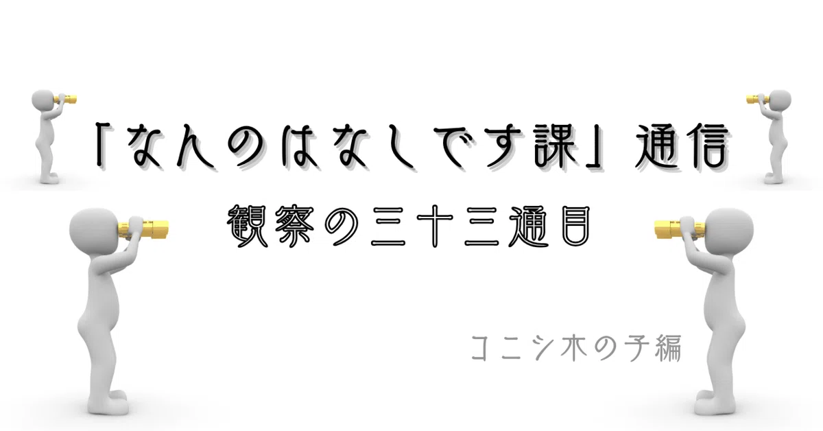 なんのはなしです課」通信 観察の三十三通目｜コニシ木の子