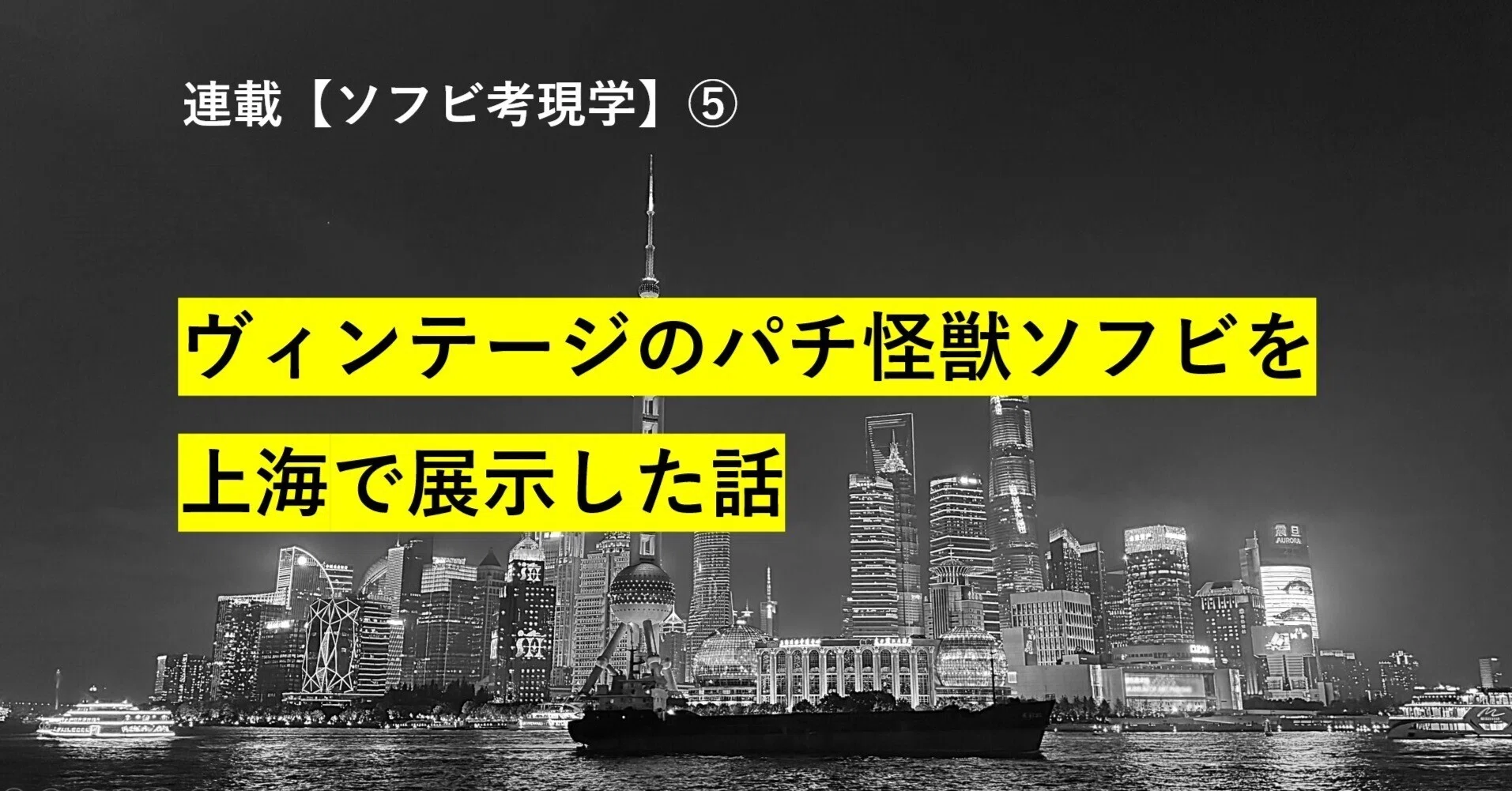 ヴィンテージのパチ怪獣ソフビを上海で展示した話 ｜ 連載：ソフビ
