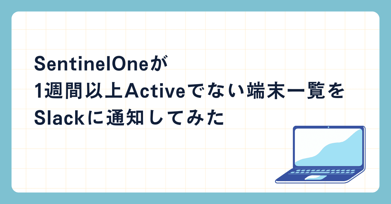 SentinelOneが1週間以上Activeでない端末一覧をSlackに通知してみた