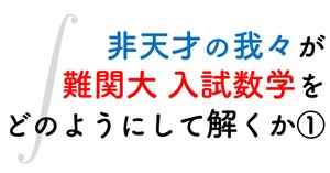 難しい問題に手がでない人へ】非天才の我々が難関大入試数学をどのよう