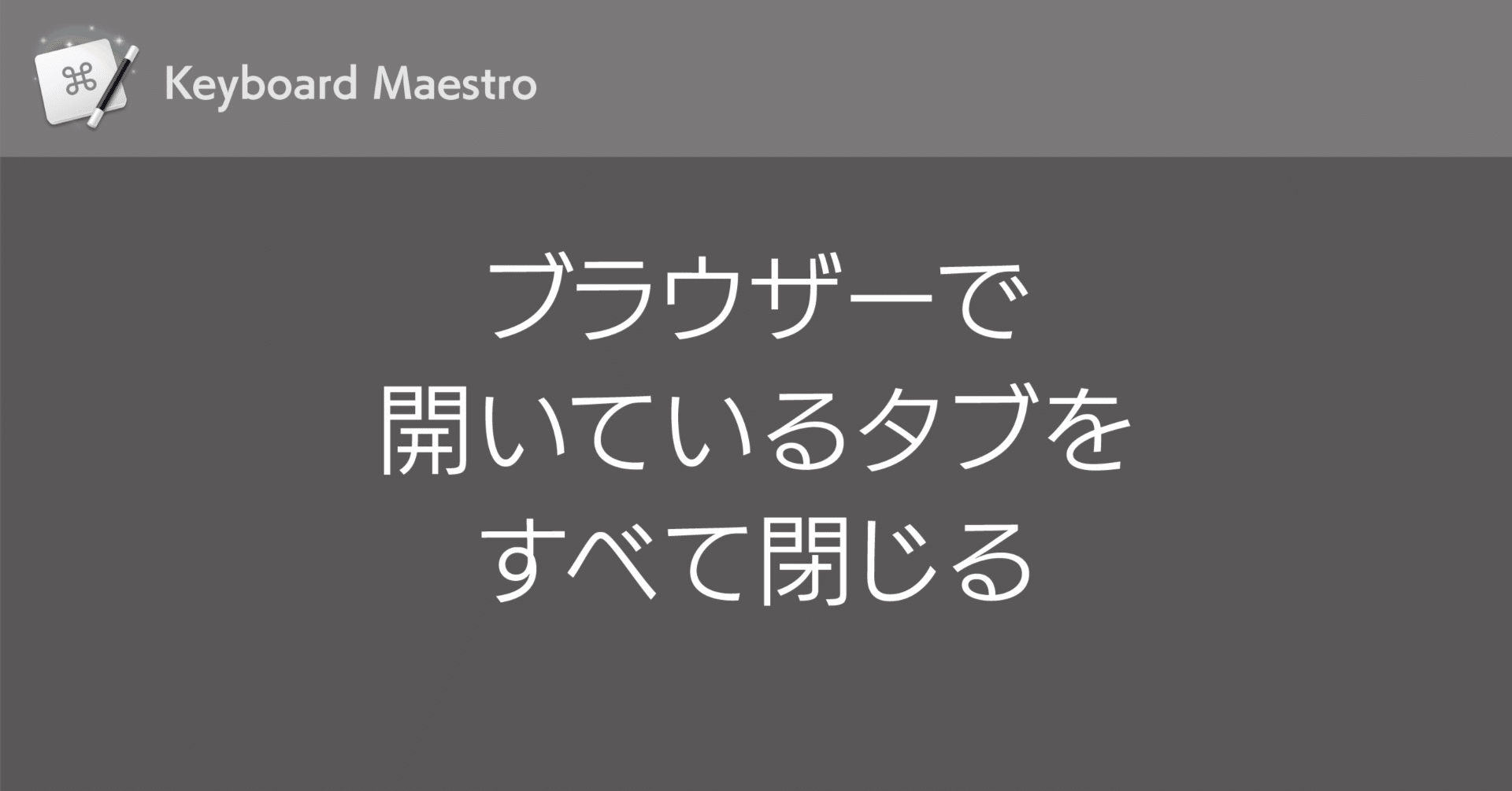 Keyboard Maestro：ブラウザーで開いているタブをすべて閉じる｜DTP
