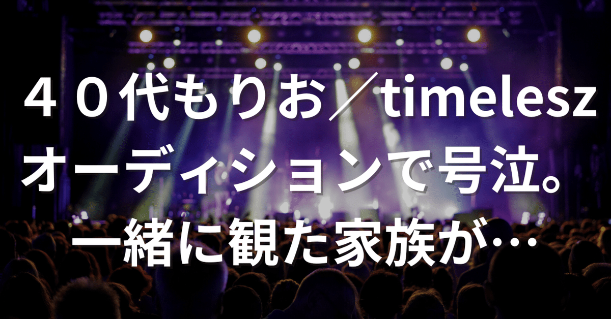 40代もりお、timeleszオーディションで号泣。そして一緒に観た