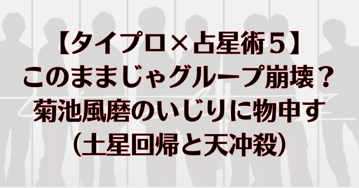 タイプロ×占星術5】このままじゃグループ崩壊？菊池風磨の
