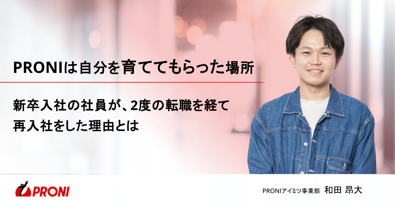 PRONIは自分を育ててもらった場所。新卒入社の社員が、2度の転職を経て再入社をした理由とは|PRONI(プロニ)【公式】
