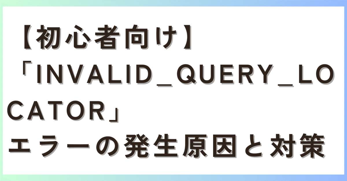 初心者向け】「INVALID_QUERY_LOCATOR」エラーの発生原因と対策