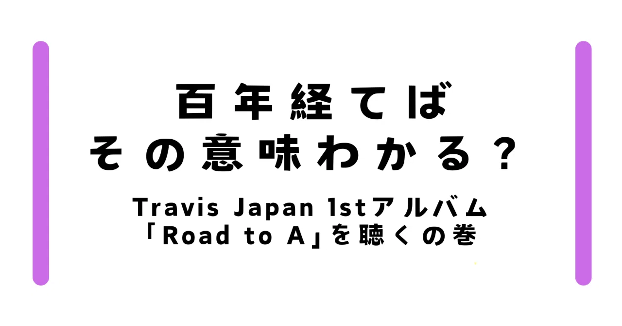 百年経てばその意味わかる？~Travis Japan1stアルバム「Road to A」を