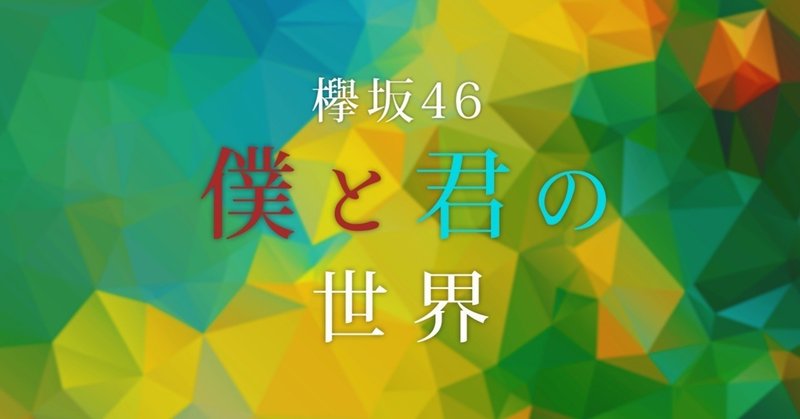 欅坂46 楽曲に登場する 僕 は3年の時を経てどのように成長したのか 僕と君の世界 を歌詞から考察してみた 後編 るんぴっぴ note