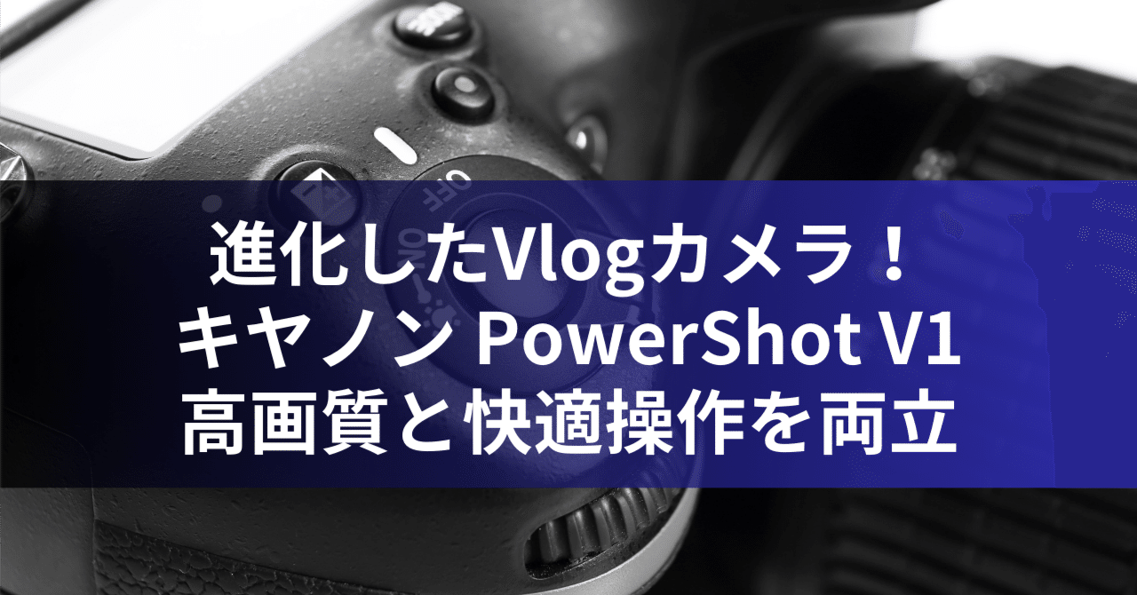 進化したVlogカメラ!キヤノン PowerShot V1:高画質と快適操作 進化したVlogカメラ!キヤノン PowerShot V1:高画質と快適操作