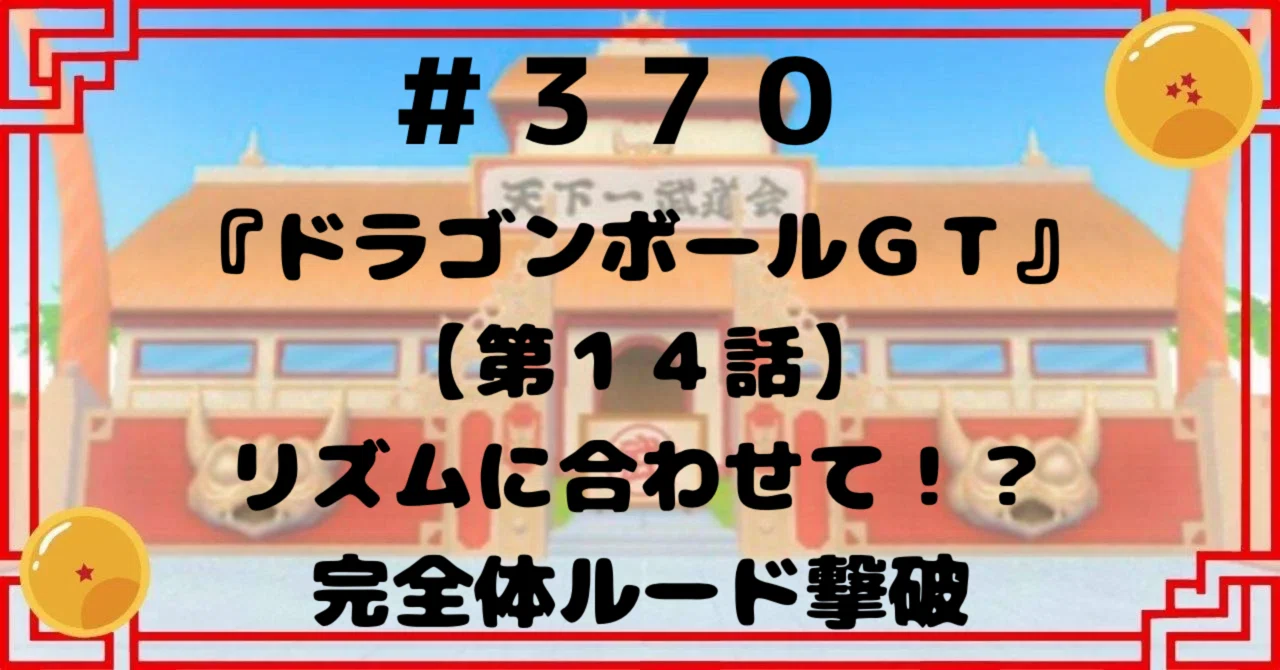 370『ドラゴンボールGT』【第14話】リズムを合わせて！？完全体 