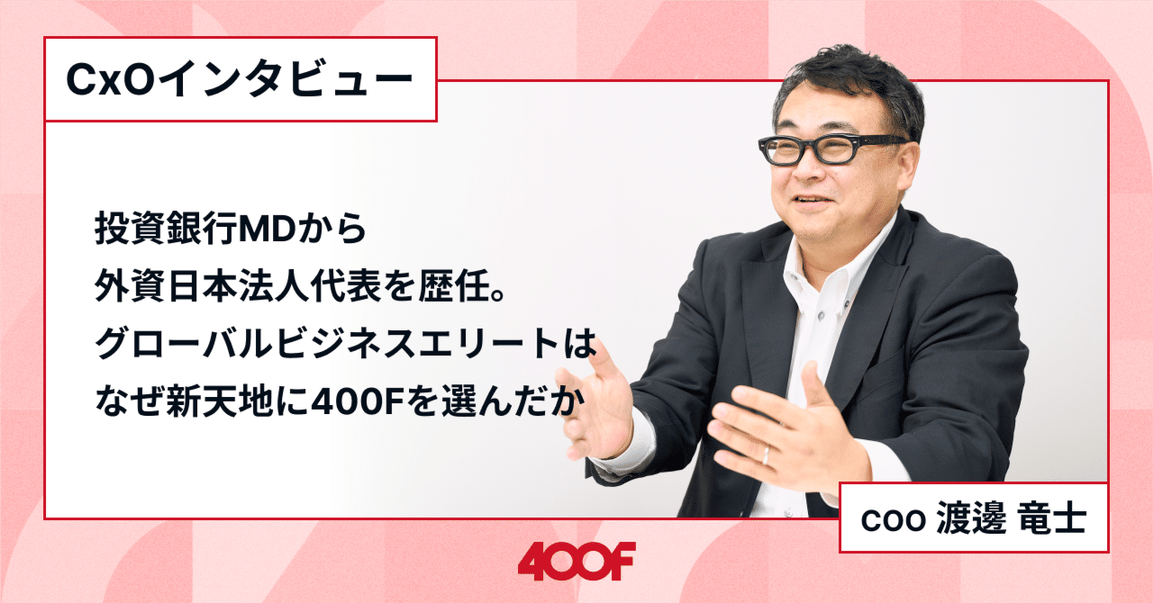 株式会社400F COO渡邊 竜士】投資銀行MDから外資系日本法人代表