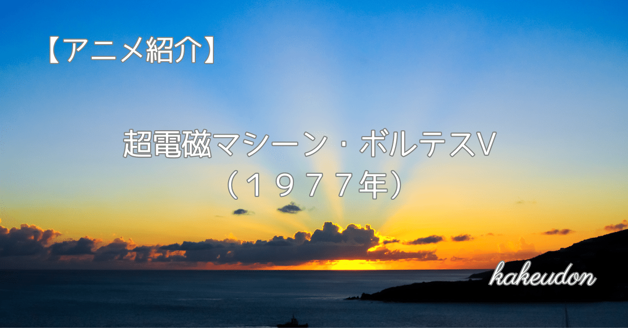 アニメ紹介】超電磁マシーン・ボルテスⅤ（1977年）｜かけうどん