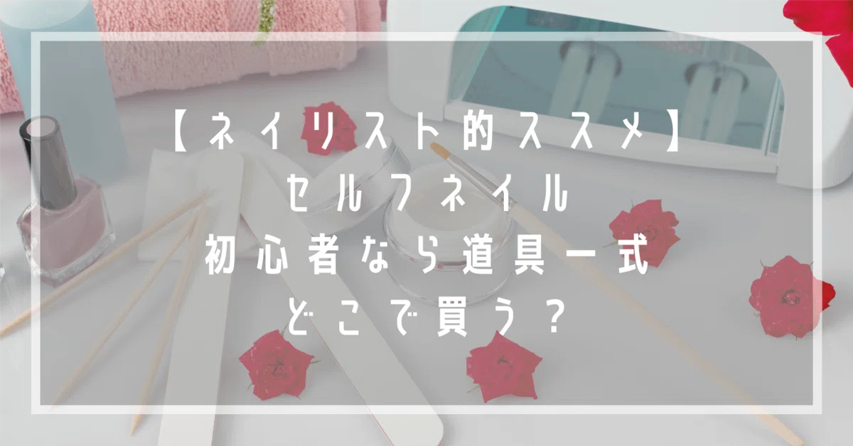 ネイリスト的ススメ】セルフネイル、初心者なら道具一式どこで買う