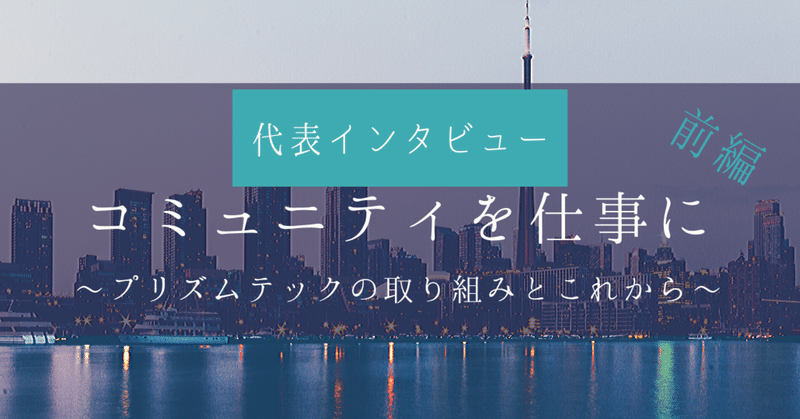 コミュニティを仕事に、プリズムテックの取り組みとこれから―代表インタビュー＜前半＞