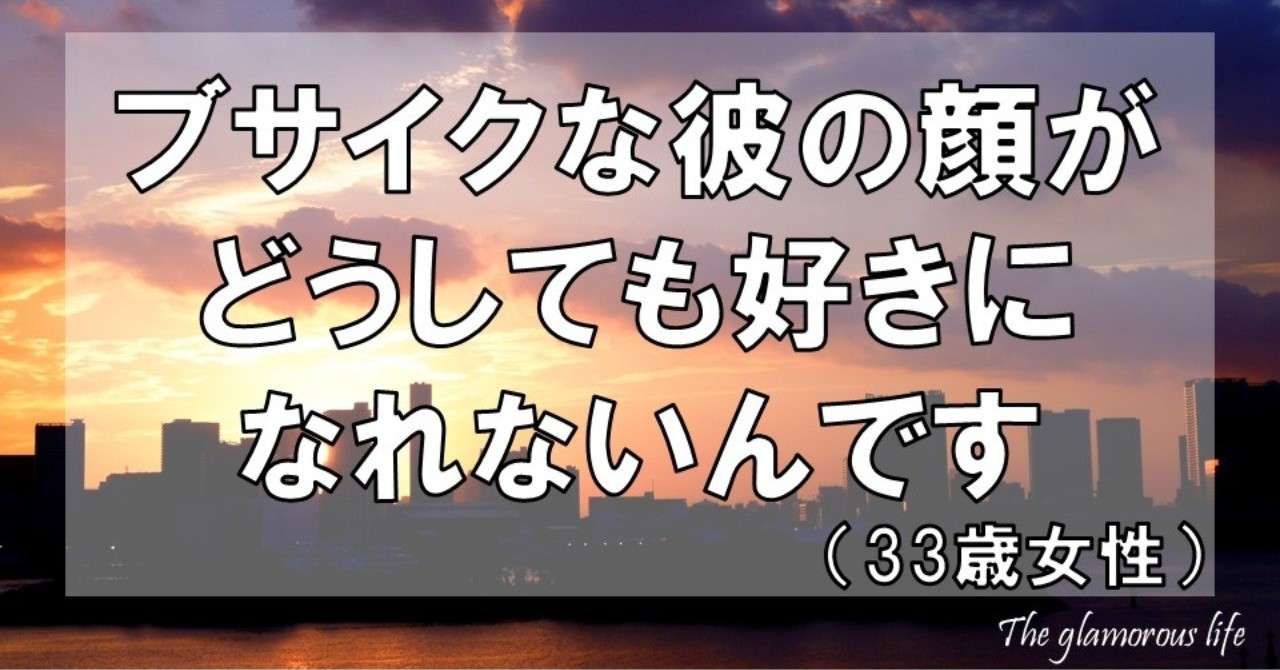 ブサイクな彼の顔がどうしても好きになれないんです 33歳女性 グラマラス ライフ By リンダ Note