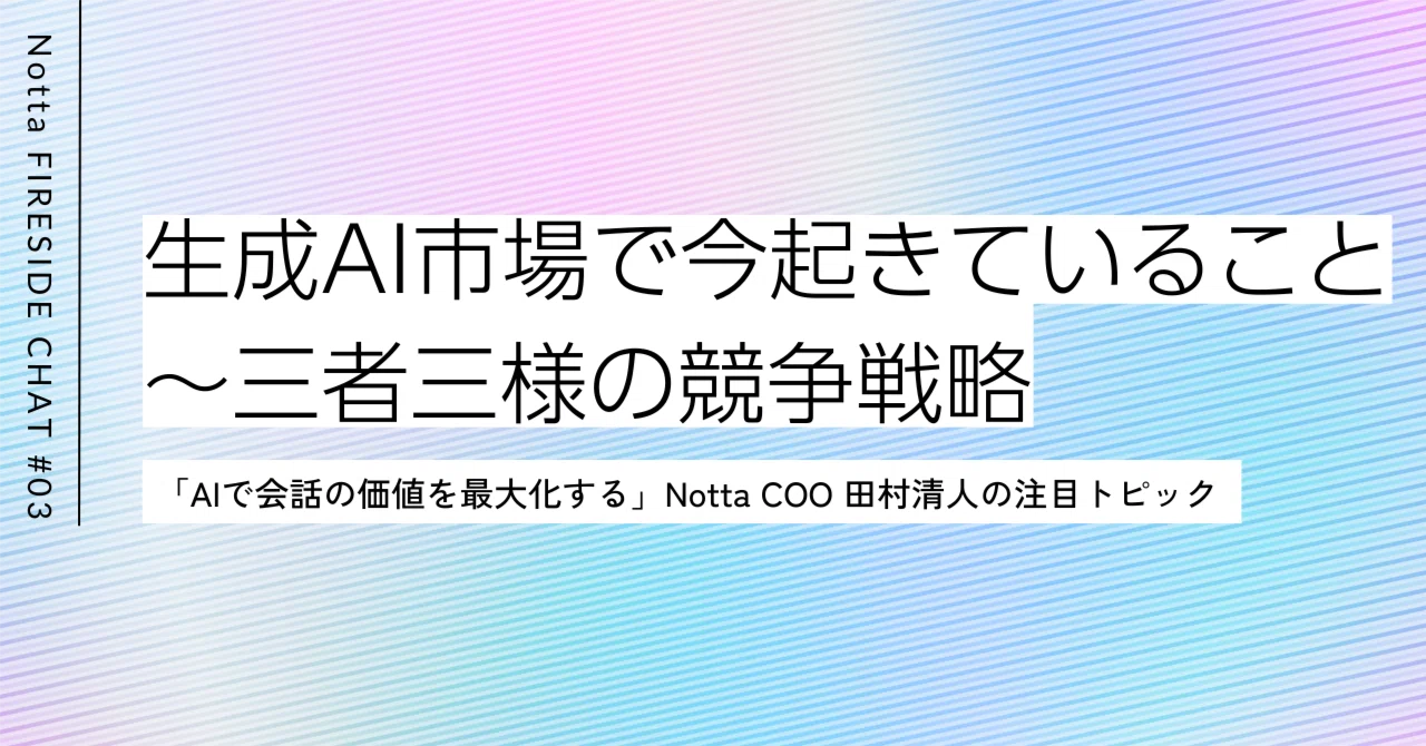 生成AI市場で今起きていること〜三者三様の競争戦略｜田村清人@Notta