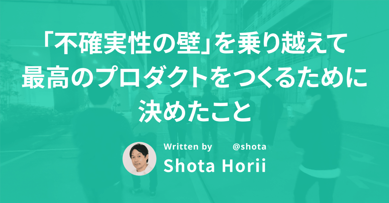 「不確実性の壁」を乗り越えて、最高のプロダクトをつくるために決めたこと｜Shota Horii