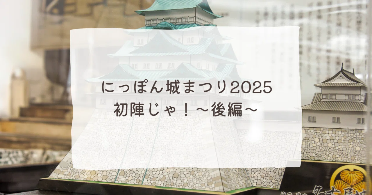 にっぽん城まつり2025へ初陣じゃ！〜後編〜｜おおしまはな