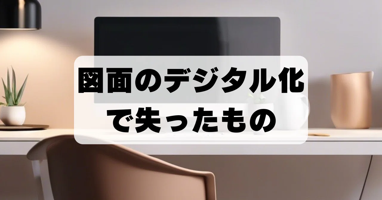#172 図面のデジタル化で失ったもの｜さっく｜学びの積み上げ記録