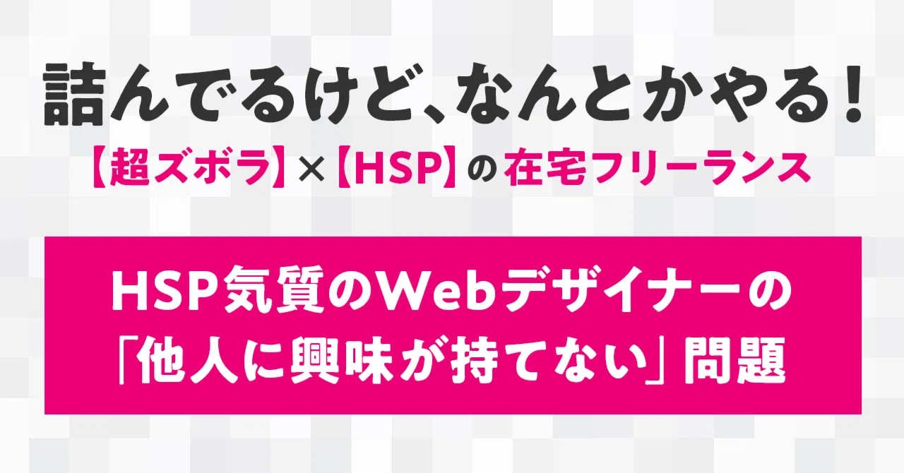 HSP気質のWebデザイナーの「他人に興味が持てない」問題｜あおい |【超