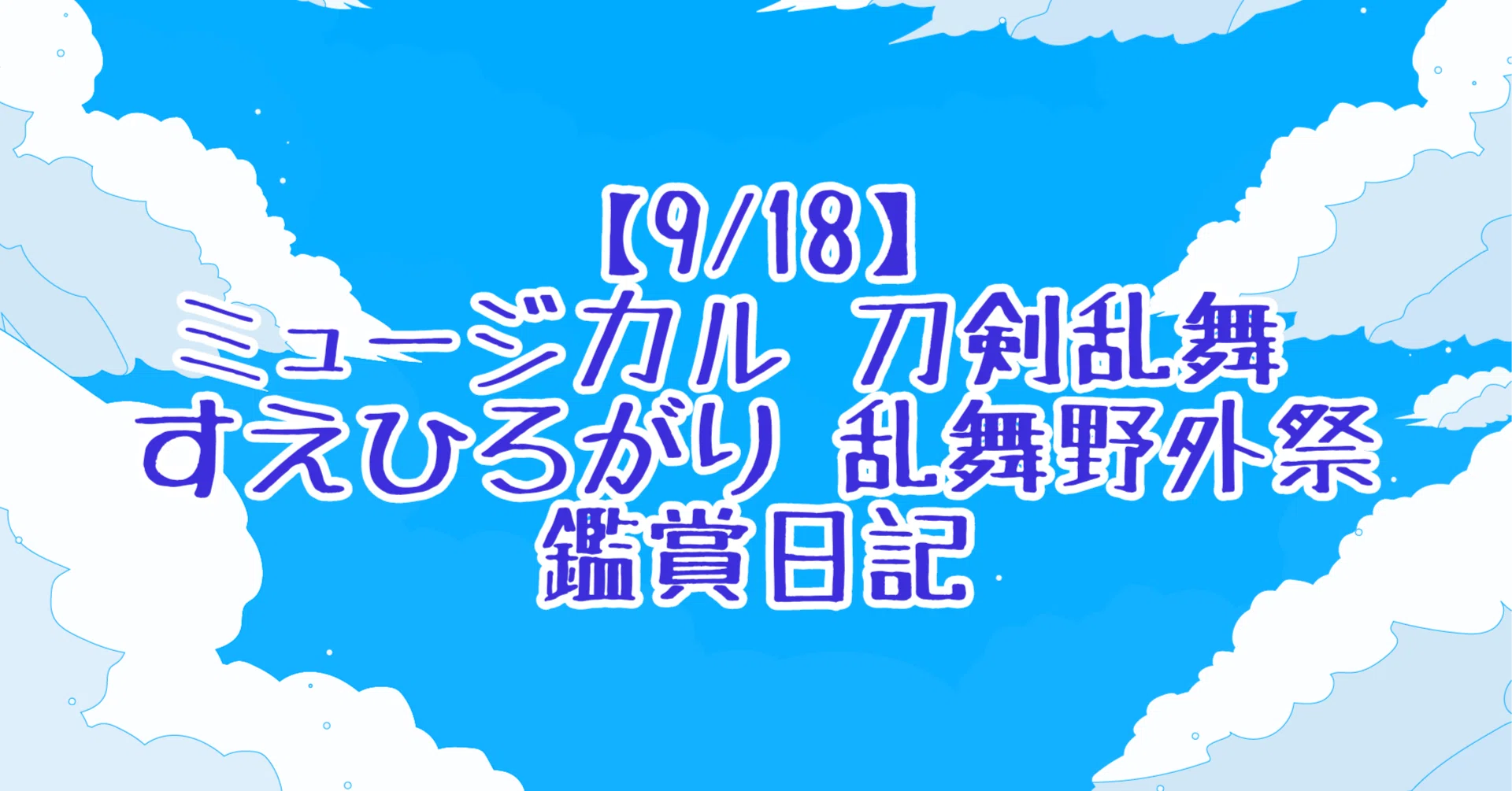 9/18】ミュージカル 刀剣乱舞 すえひろがり 乱舞野外祭 参戦日記｜森野