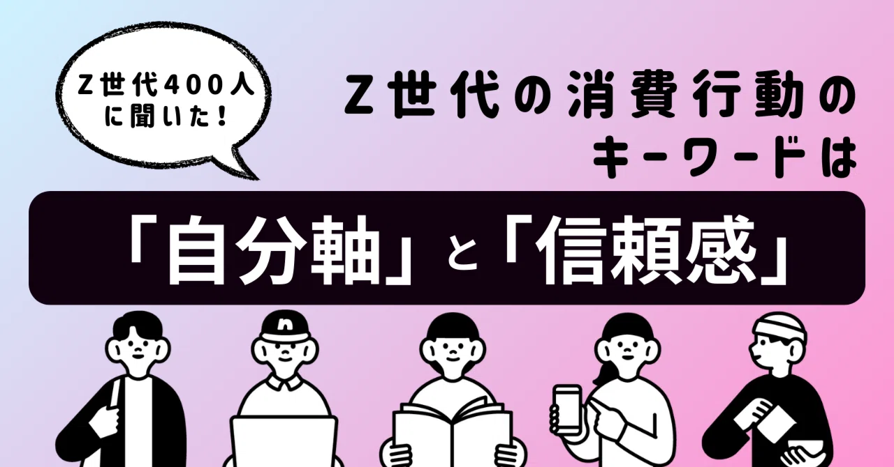 Z世代400人に聞いた！消費行動のキーワードは「自分軸」と「信頼感