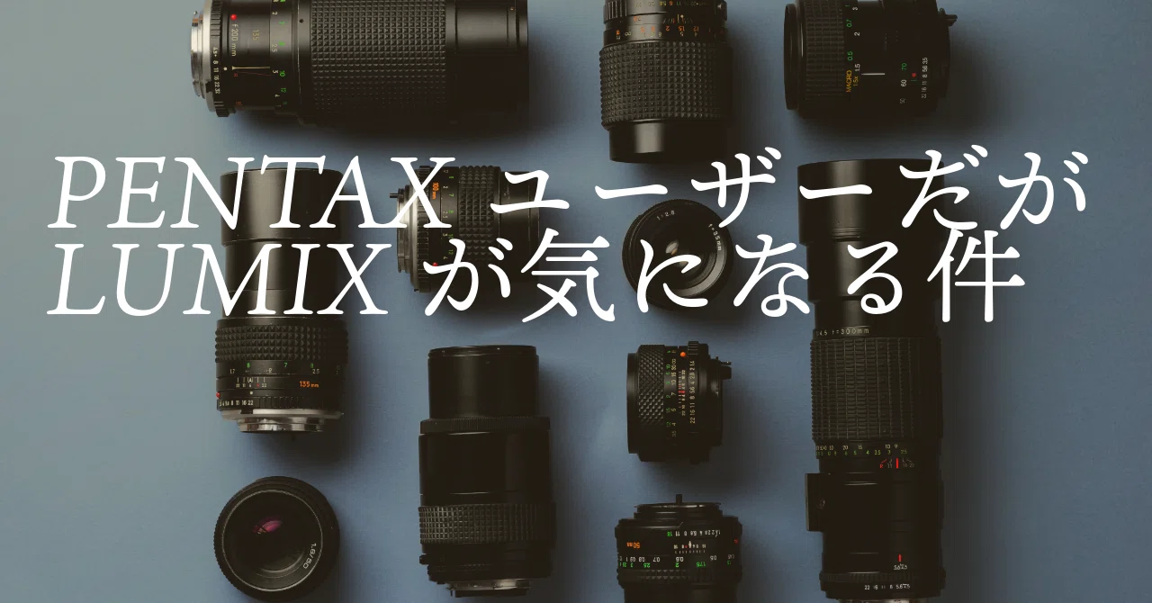 PENTAXユーザーだがLUMIXが気になる件｜Masa310