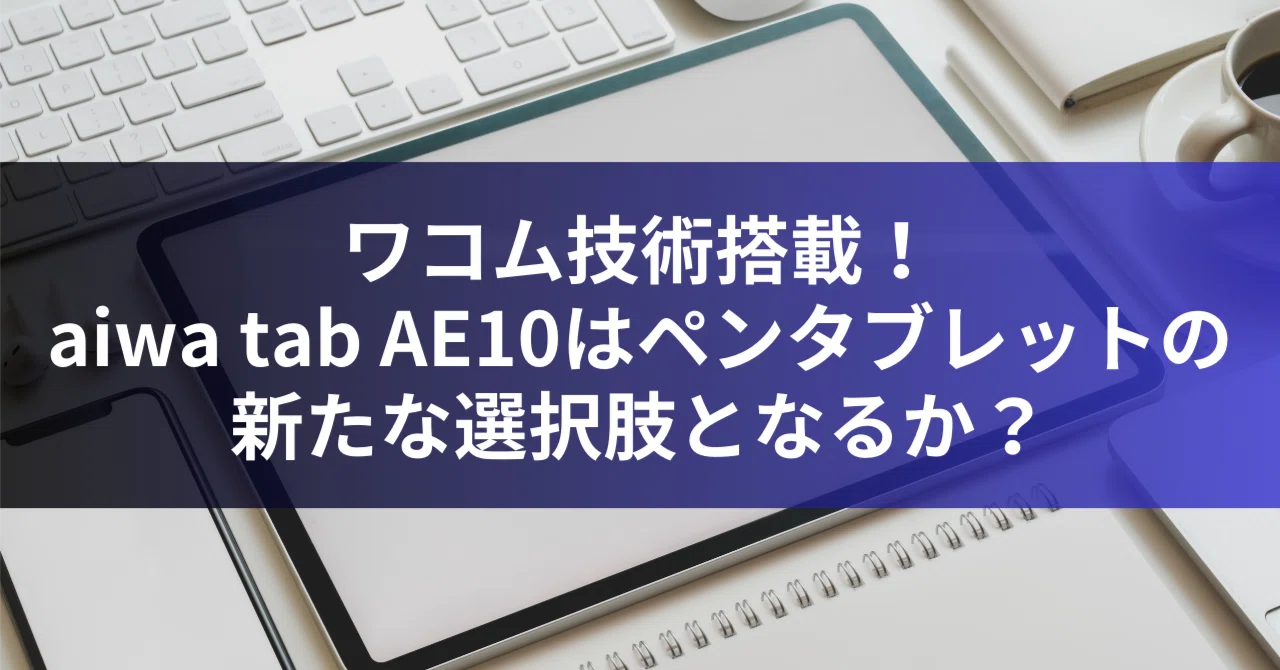 ワコム技術搭載！aiwa tab AE10はペンタブレットの新たな選択肢となる 