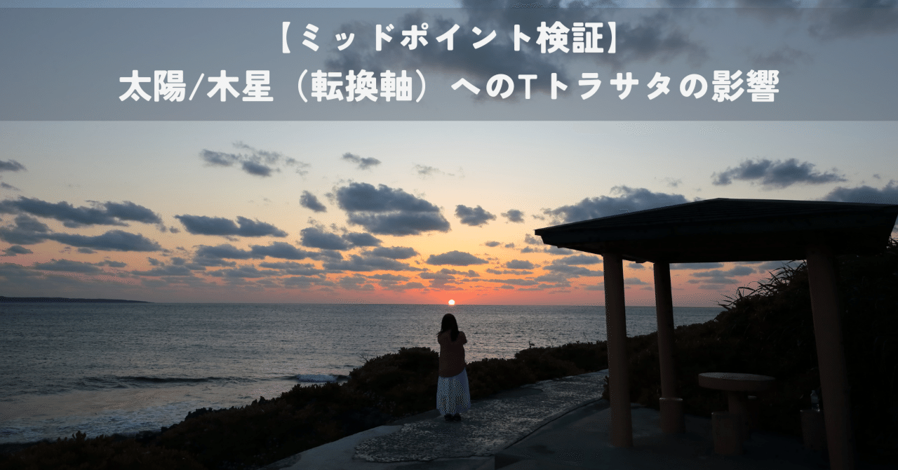 ミッドポイント検証】太陽/木星（転換軸）へのTトラサタの影響