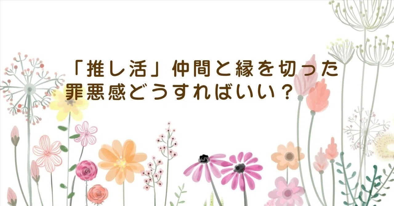 「推し活」仲間を遠ざけた時の罪悪感はどうすればいい？｜Nova