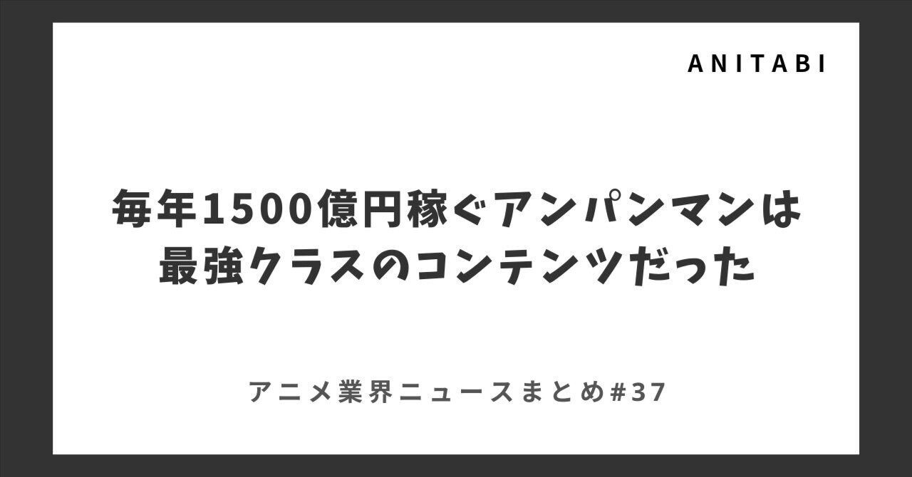 毎年1500億円稼ぐアンパンマンは最強クラスのコンテンツだった：アニメニュースまとめ#37｜ANITABI アニメの未来を考えるメディア