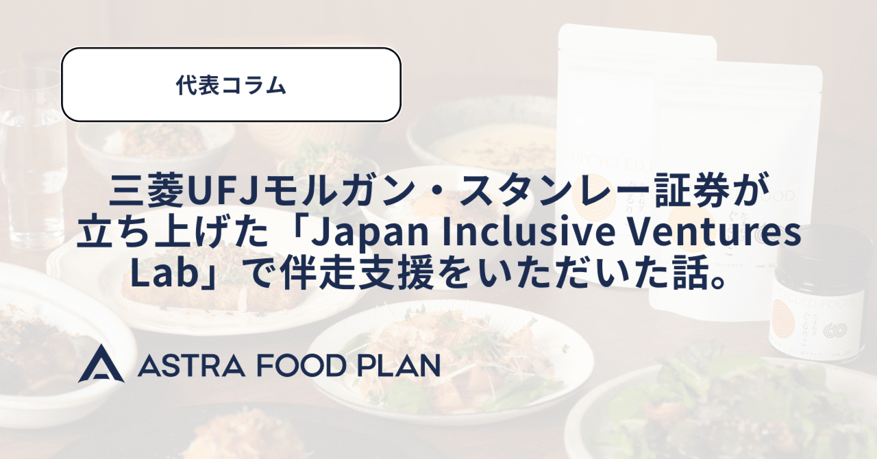 アクセラ体験記＞三菱UFJモルガン・スタンレー証券が立ち上げた「Japan Inclusive Ventures  Lab」で伴走支援をいただいた話。【代表コラム】ASTRA FOOD PLAN｜ASTRA FOOD PLAN株式会社