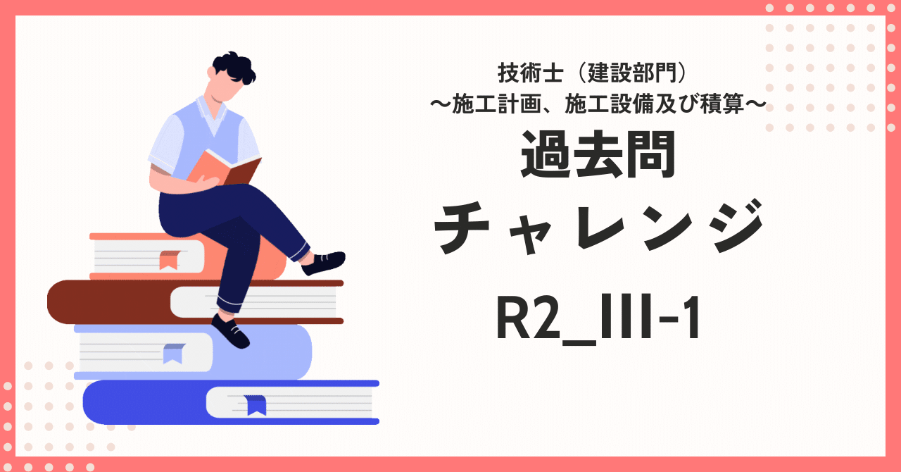 技術士/建設-施工計画/R2問題Ⅲ-1】知識不足を痛感… まずは書い