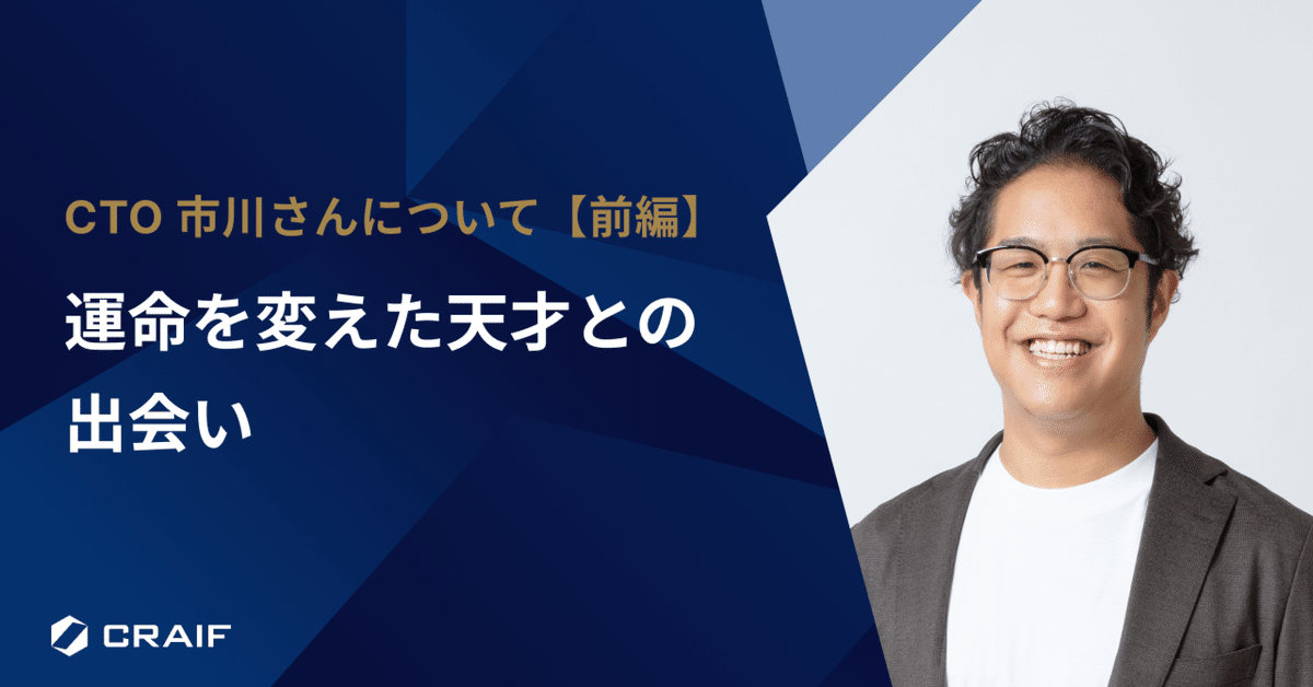 運命を変えた天才との出会い：CTO市川さんについて【前編