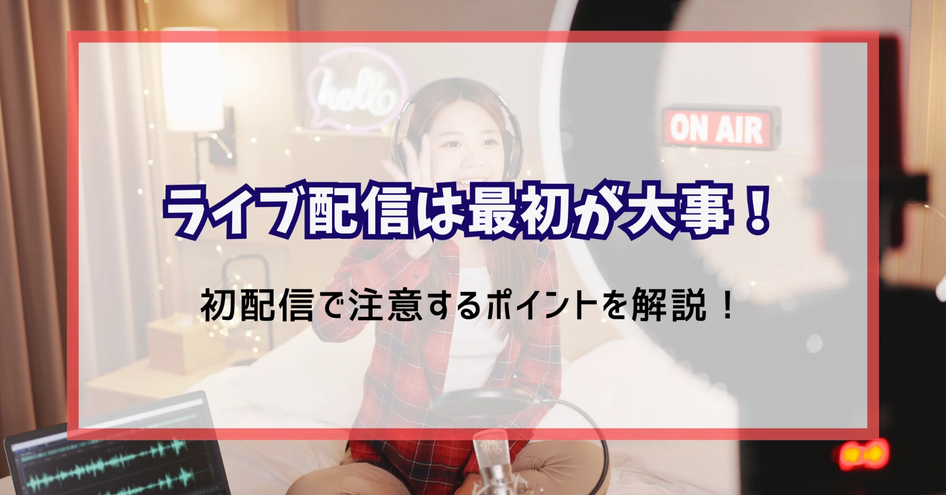 ライブ配信は最初が大事！初配信で注意するポイントを解説！｜元 