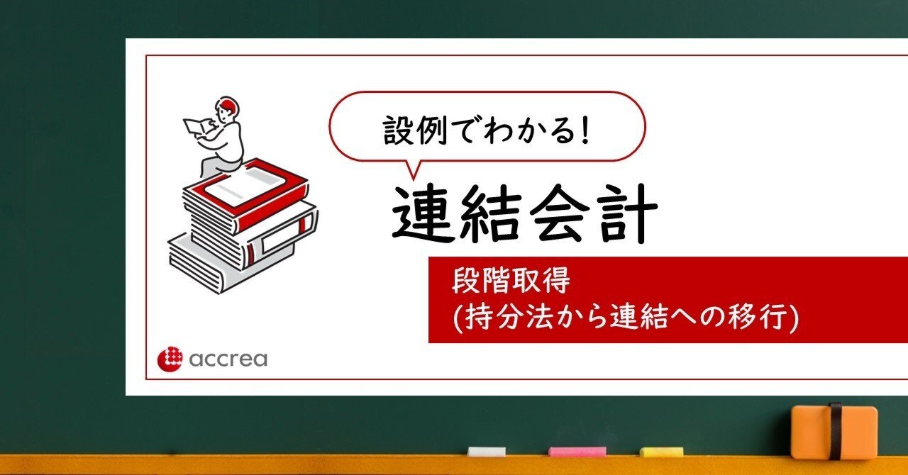 設例でわかる！連結会計（段階取得-持分法から連結への移行）｜株式会社アクリア/税理士法人アクリア