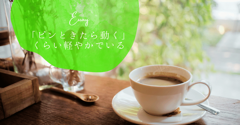 ピンときたら動く、くらい軽やかで