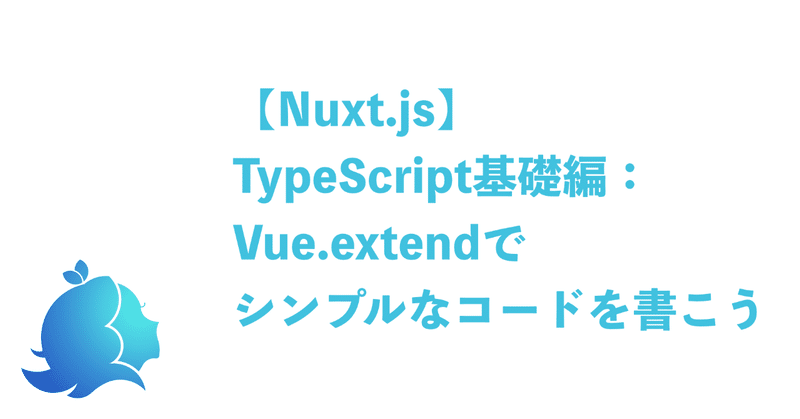 【Nuxt.js】TypeScript基礎編：Vue.extendでシンプルなコードを書こう