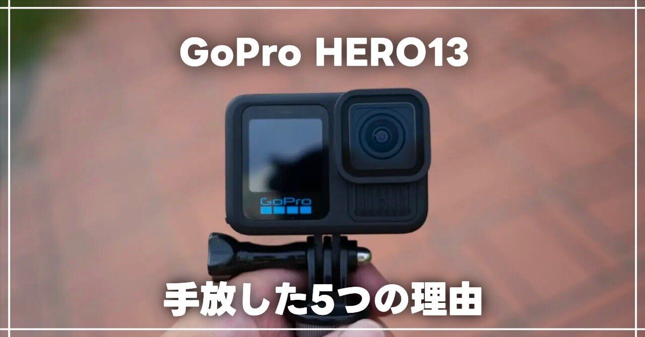 GoPro HERO13 Blackを手放した5つの理由｜使って分かった後悔ポイント