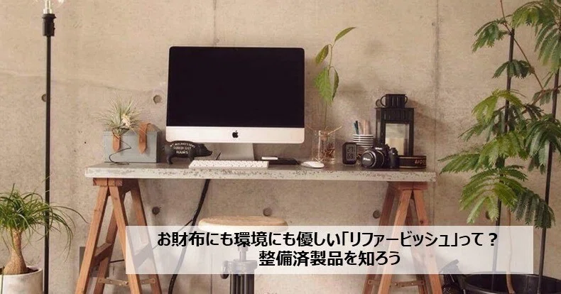 お財布にも環境にも優しい「リファービッシュ」って？整備済製品を知 