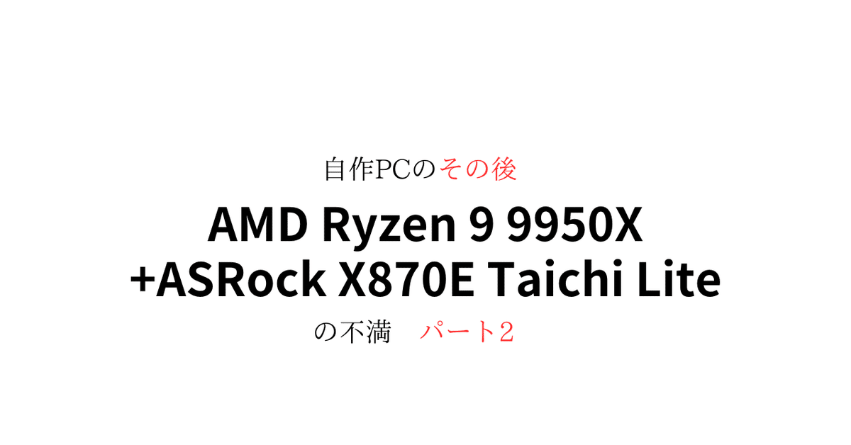 自作PCのその後 AMD Ryzen 9 9950X+ASRock X870E Taichi Liteの 自作PCのその後 AMD Ryzen 9 9950X+ASRock X870E Taichi Liteの